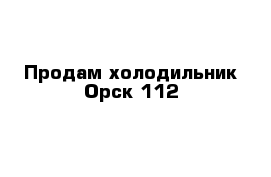 Продам холодильник Орск 112 